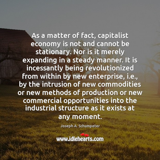 As a matter of fact, capitalist economy is not and cannot be Joseph A. Schumpeter Picture Quote