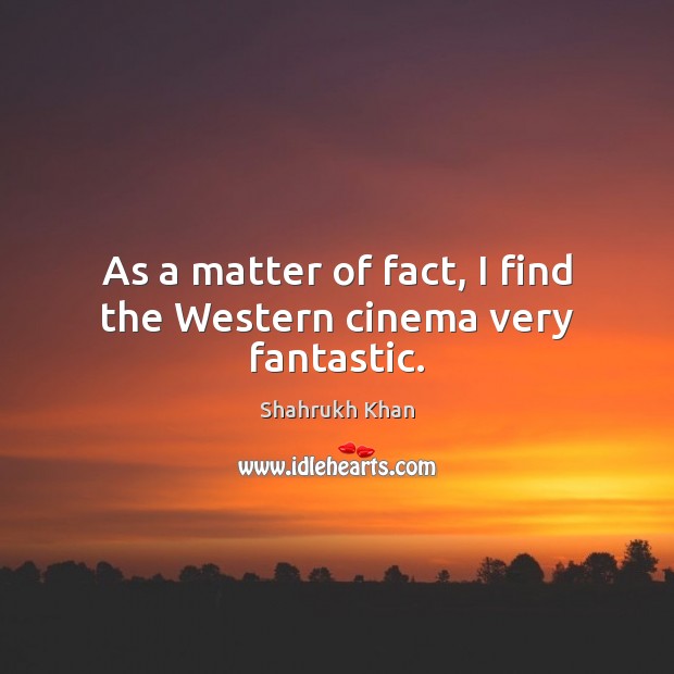 As a matter of fact, I find the Western cinema very fantastic. Shahrukh Khan Picture Quote