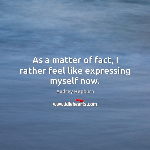 As a matter of fact, I rather feel like expressing myself now. Audrey Hepburn Picture Quote