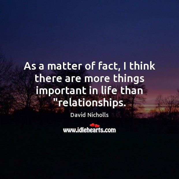 As a matter of fact, I think there are more things important in life than “relationships. David Nicholls Picture Quote