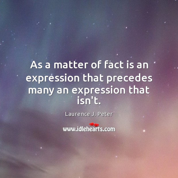As a matter of fact is an expression that precedes many an expression that isn’t. Laurence J. Peter Picture Quote