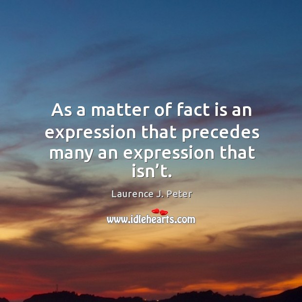 As a matter of fact is an expression that precedes many an expression that isn’t. Laurence J. Peter Picture Quote