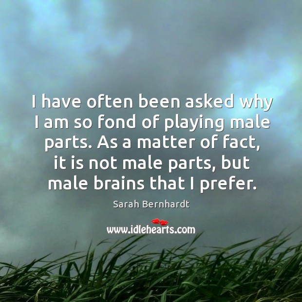 As a matter of fact, it is not male parts, but male brains that I prefer. Sarah Bernhardt Picture Quote
