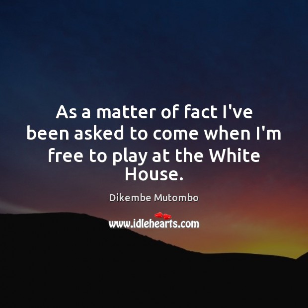 As a matter of fact I’ve been asked to come when I’m free to play at the White House. Dikembe Mutombo Picture Quote