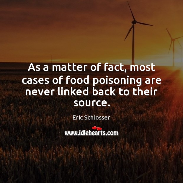As a matter of fact, most cases of food poisoning are never linked back to their source. Eric Schlosser Picture Quote