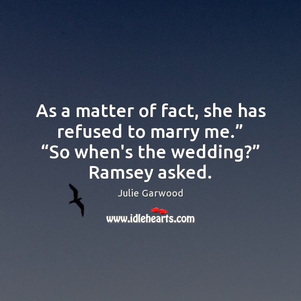 As a matter of fact, she has refused to marry me.” “So 