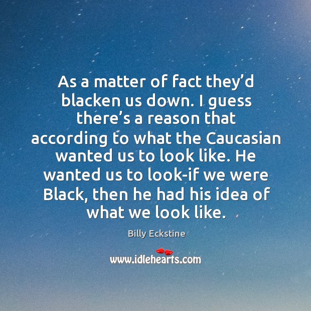 As a matter of fact they’d blacken us down. I guess there’s a reason that according to Billy Eckstine Picture Quote