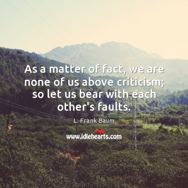 As a matter of fact, we are none of us above criticism; L. Frank Baum Picture Quote