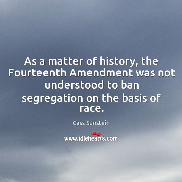 As a matter of history, the fourteenth amendment was not understood to ban segregation on the basis of race. Cass Sunstein Picture Quote