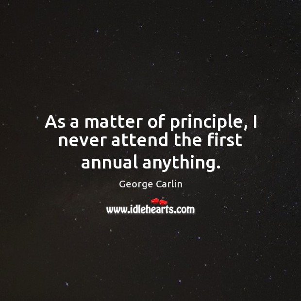 As a matter of principle, I never attend the first annual anything. George Carlin Picture Quote