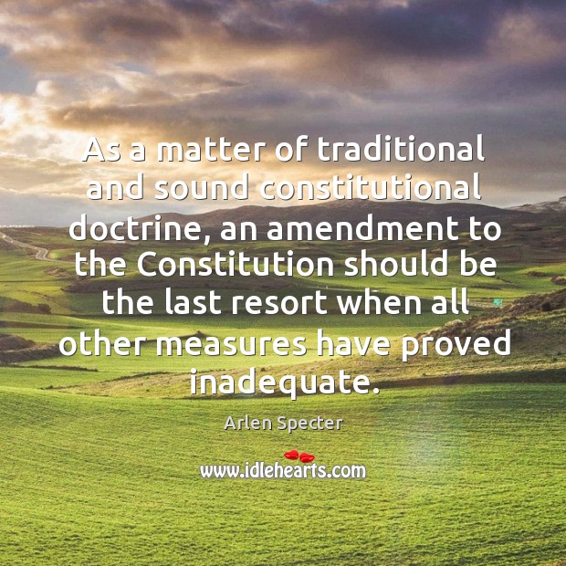 As a matter of traditional and sound constitutional doctrine, an amendment to the constitution Arlen Specter Picture Quote