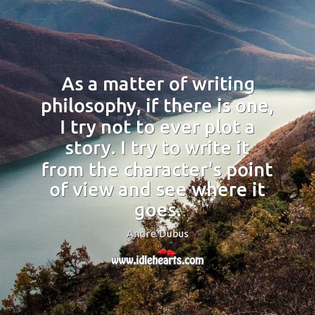 As a matter of writing philosophy, if there is one, I try Andre Dubus Picture Quote