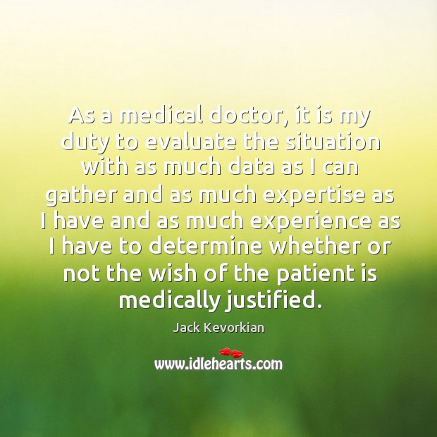As a medical doctor, it is my duty to evaluate the situation with as much data as Jack Kevorkian Picture Quote