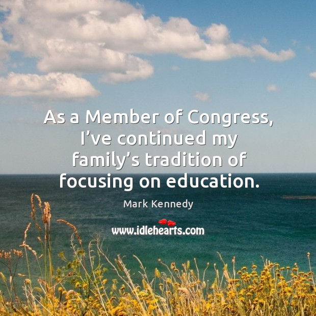 As a member of congress, I’ve continued my family’s tradition of focusing on education. Mark Kennedy Picture Quote