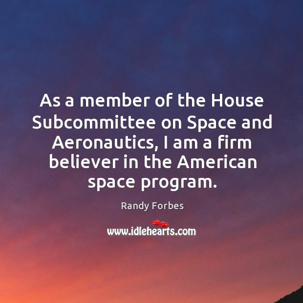 As a member of the house subcommittee on space and aeronautics, I am a firm believer in the american space program. Randy Forbes Picture Quote
