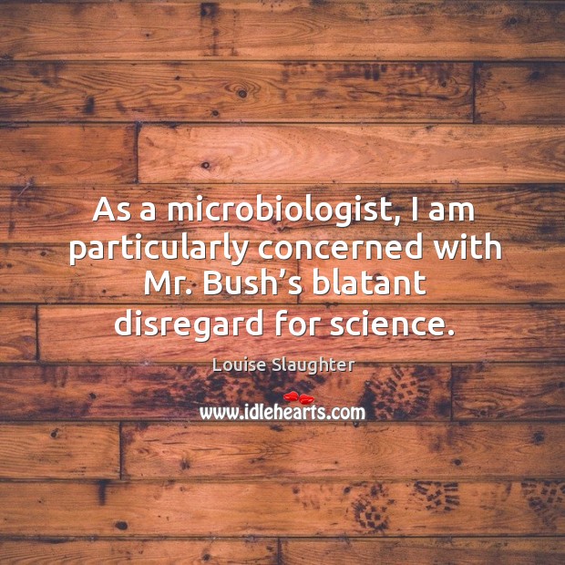 As a microbiologist, I am particularly concerned with mr. Bush’s blatant disregard for science. Louise Slaughter Picture Quote
