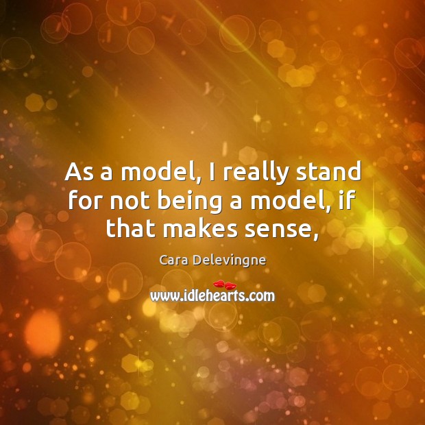 As a model, I really stand for not being a model, if that makes sense, Cara Delevingne Picture Quote