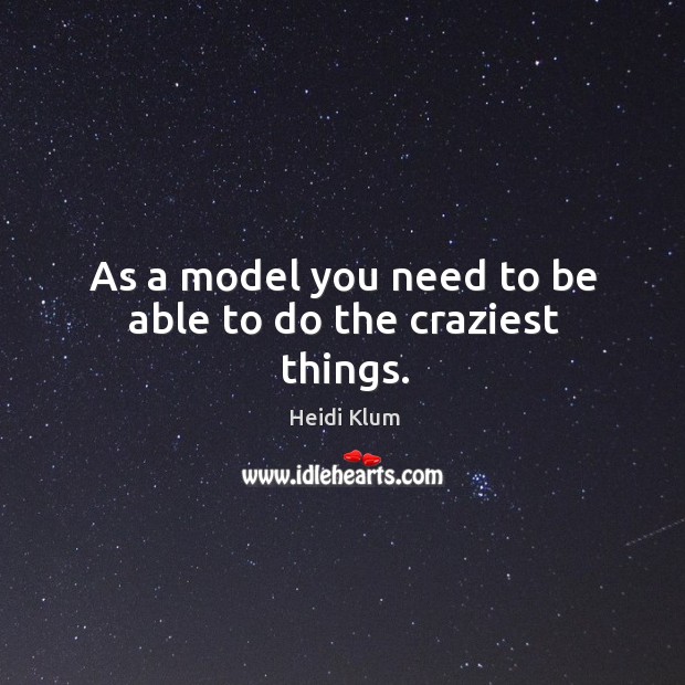 As a model you need to be able to do the craziest things. Heidi Klum Picture Quote