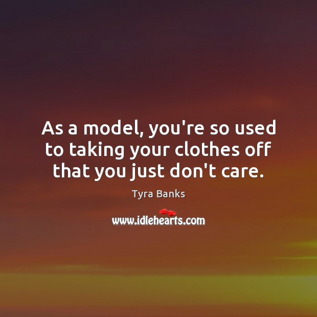 As a model, you’re so used to taking your clothes off that you just don’t care. Tyra Banks Picture Quote