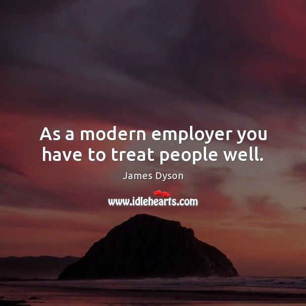 As a modern employer you have to treat people well. James Dyson Picture Quote