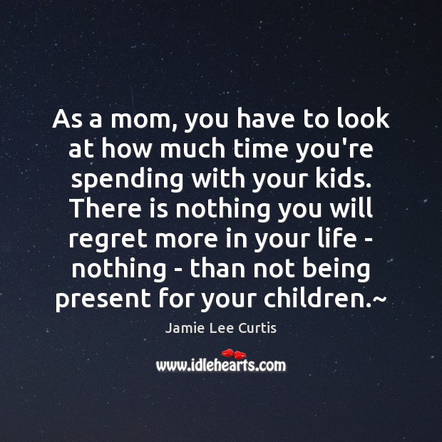 As a mom, you have to look at how much time you’re Jamie Lee Curtis Picture Quote