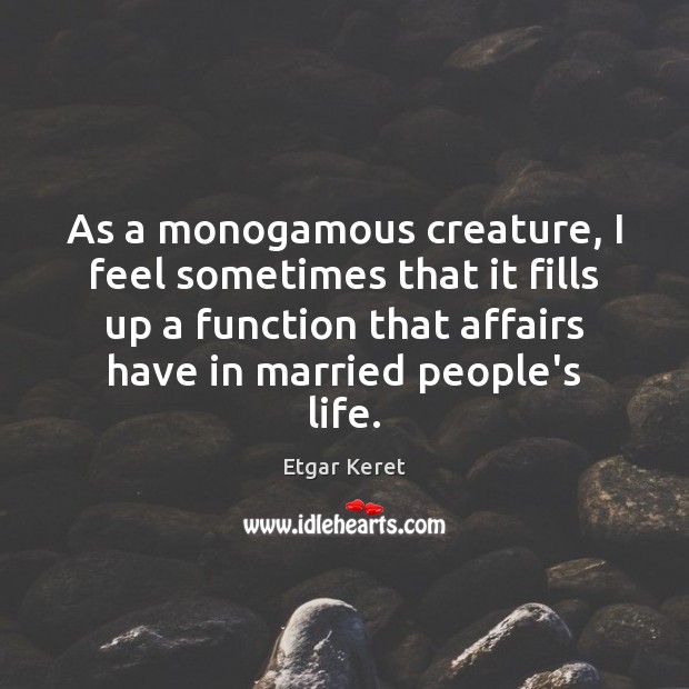 As a monogamous creature, I feel sometimes that it fills up a Etgar Keret Picture Quote