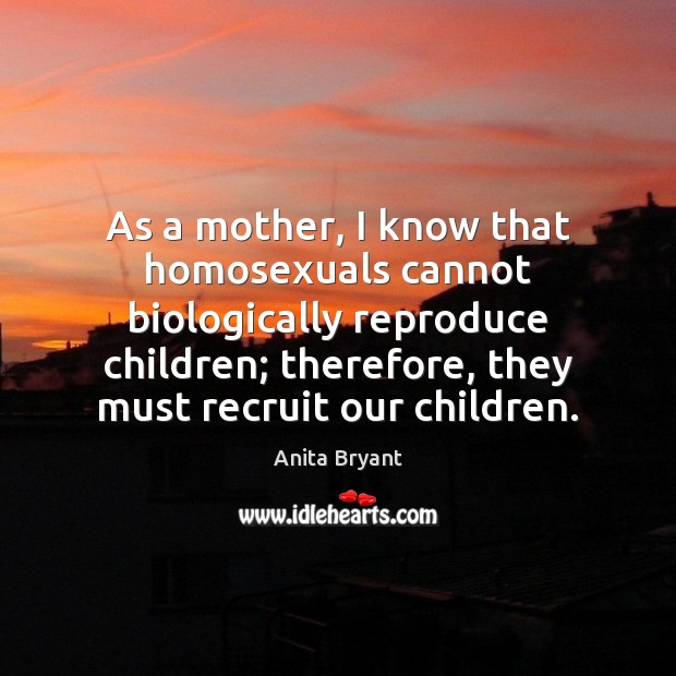 As a mother, I know that homosexuals cannot biologically reproduce children; therefore, Anita Bryant Picture Quote