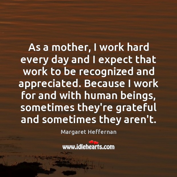 As a mother, I work hard every day and I expect that Margaret Heffernan Picture Quote