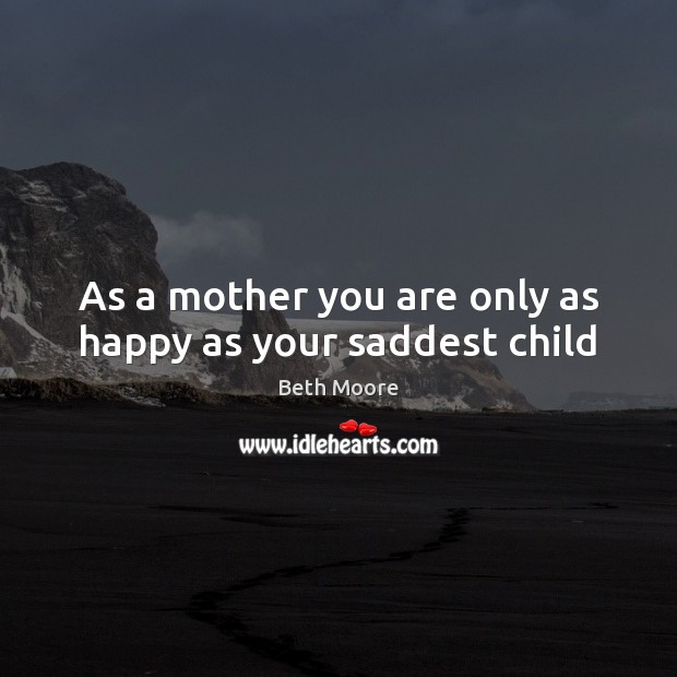 As a mother you are only as happy as your saddest child Beth Moore Picture Quote