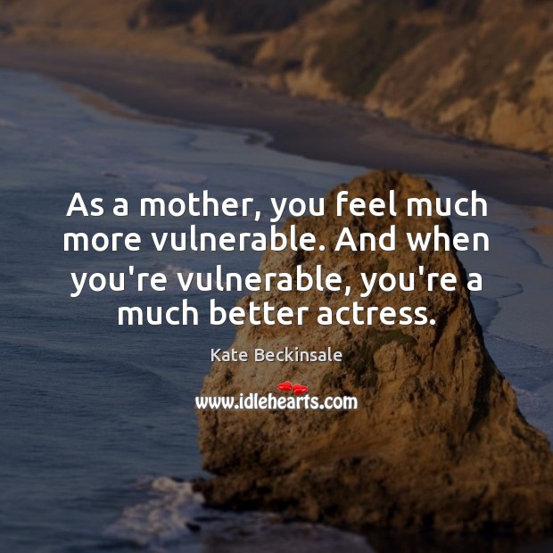 As a mother, you feel much more vulnerable. And when you’re vulnerable, Kate Beckinsale Picture Quote