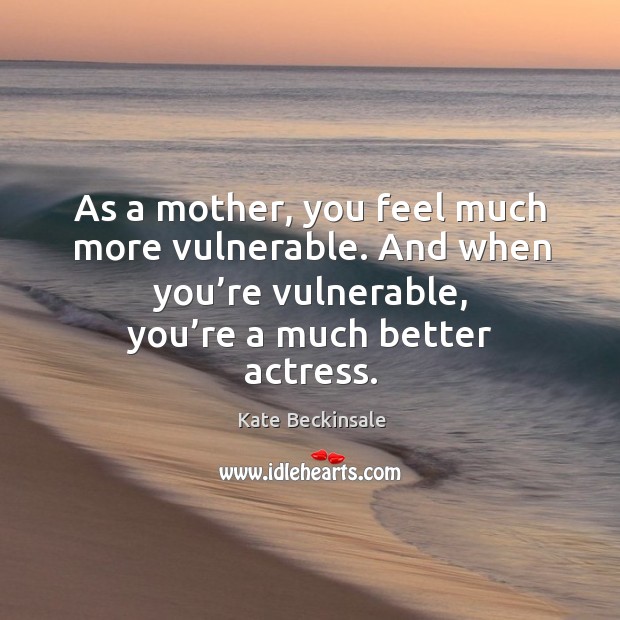 As a mother, you feel much more vulnerable. And when you’re vulnerable, you’re a much better actress. Kate Beckinsale Picture Quote