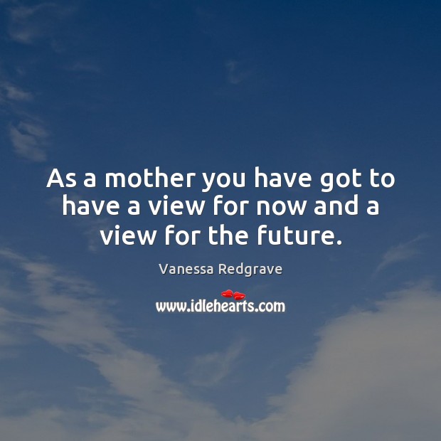 As a mother you have got to have a view for now and a view for the future. Vanessa Redgrave Picture Quote