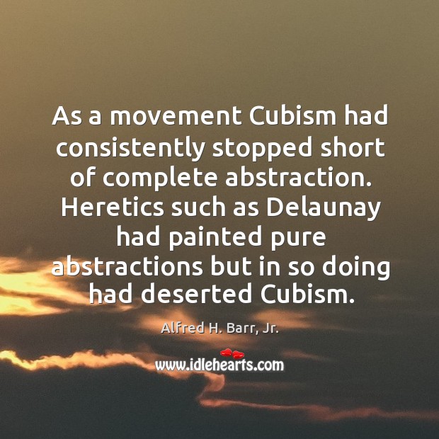As a movement Cubism had consistently stopped short of complete abstraction. Heretics Alfred H. Barr, Jr. Picture Quote