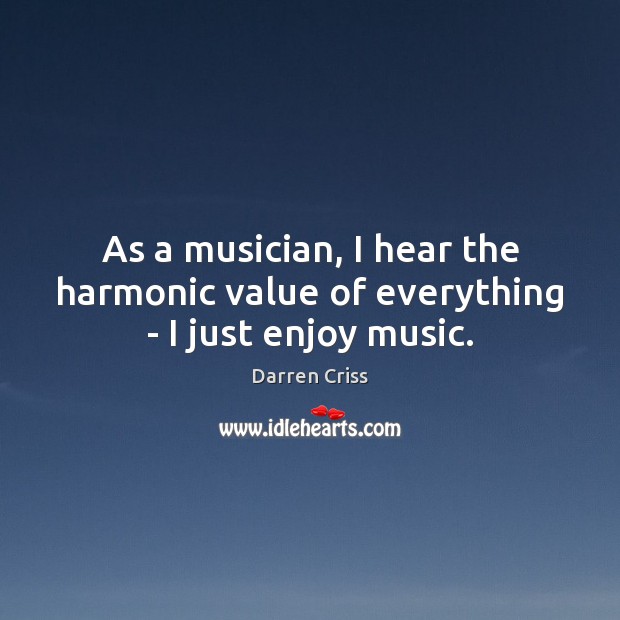 As a musician, I hear the harmonic value of everything – I just enjoy music. Darren Criss Picture Quote