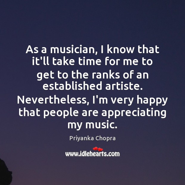 As a musician, I know that it’ll take time for me to Priyanka Chopra Picture Quote