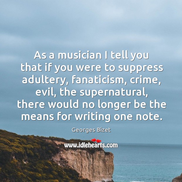 As a musician I tell you that if you were to suppress adultery, fanaticism, crime, evil Georges Bizet Picture Quote