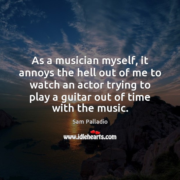 As a musician myself, it annoys the hell out of me to Sam Palladio Picture Quote