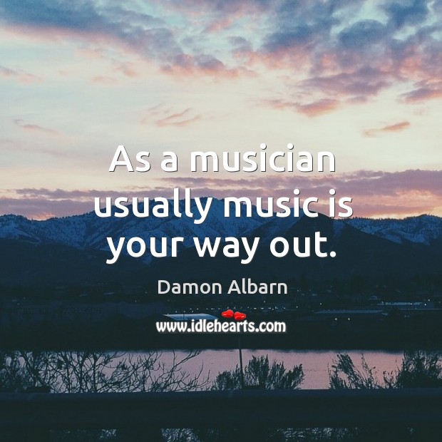 As a musician usually music is your way out. Damon Albarn Picture Quote