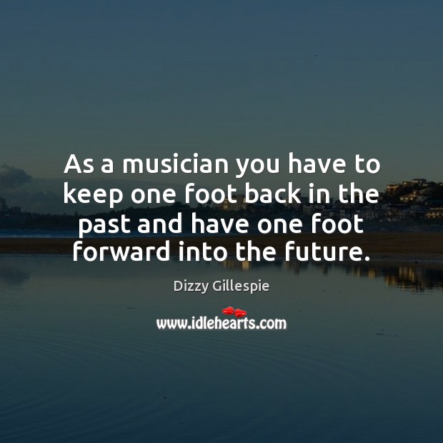 As a musician you have to keep one foot back in the Dizzy Gillespie Picture Quote