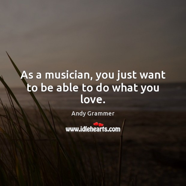 As a musician, you just want to be able to do what you love. Image