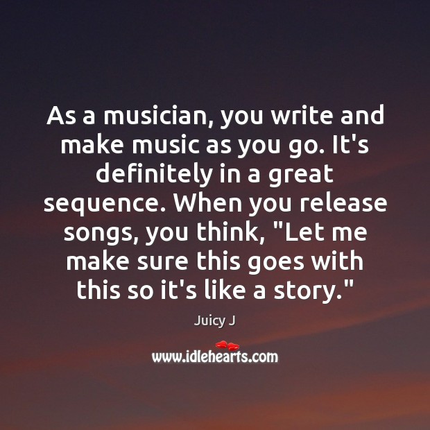 As a musician, you write and make music as you go. It’s Juicy J Picture Quote