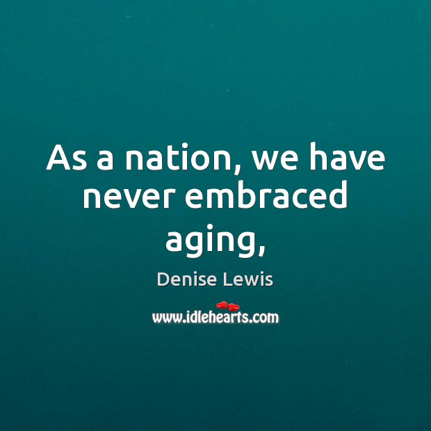 As a nation, we have never embraced aging, Denise Lewis Picture Quote