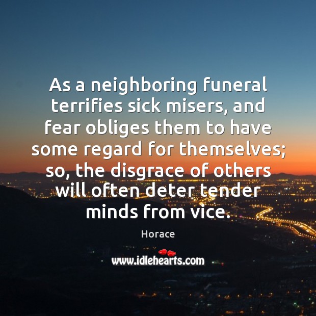 As a neighboring funeral terrifies sick misers, and fear obliges them to Horace Picture Quote