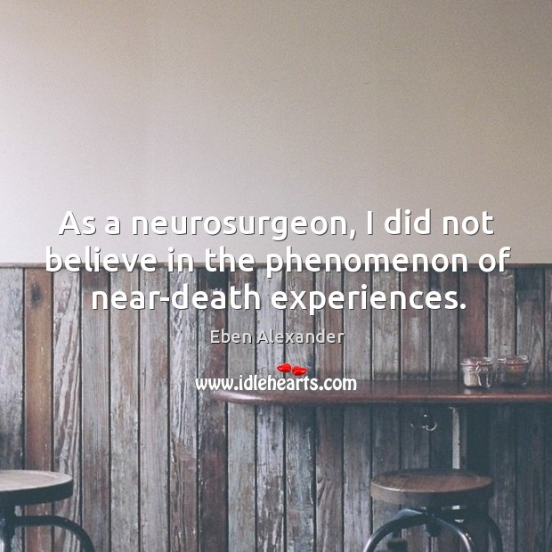 As a neurosurgeon, I did not believe in the phenomenon of near-death experiences. Eben Alexander Picture Quote
