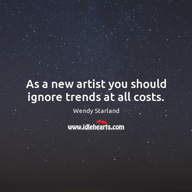 As a new artist you should ignore trends at all costs. Wendy Starland Picture Quote