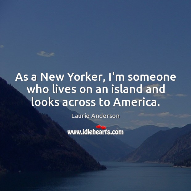 As a New Yorker, I’m someone who lives on an island and looks across to America. Laurie Anderson Picture Quote