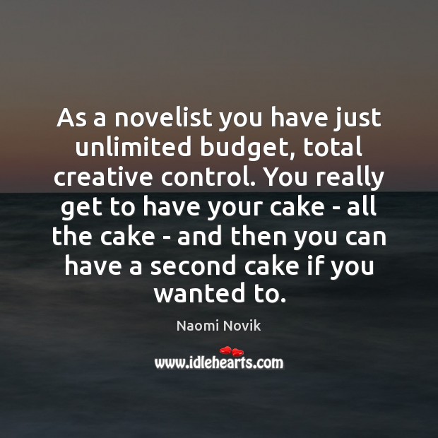 As a novelist you have just unlimited budget, total creative control. You Naomi Novik Picture Quote