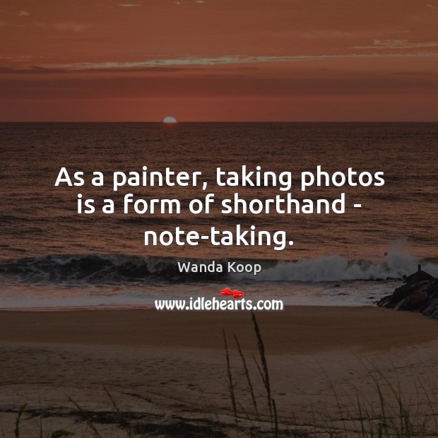 As a painter, taking photos is a form of shorthand – note-taking. Wanda Koop Picture Quote