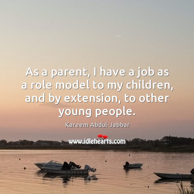 As a parent, I have a job as a role model to my children, and by extension, to other young people. Kareem Abdul-Jabbar Picture Quote