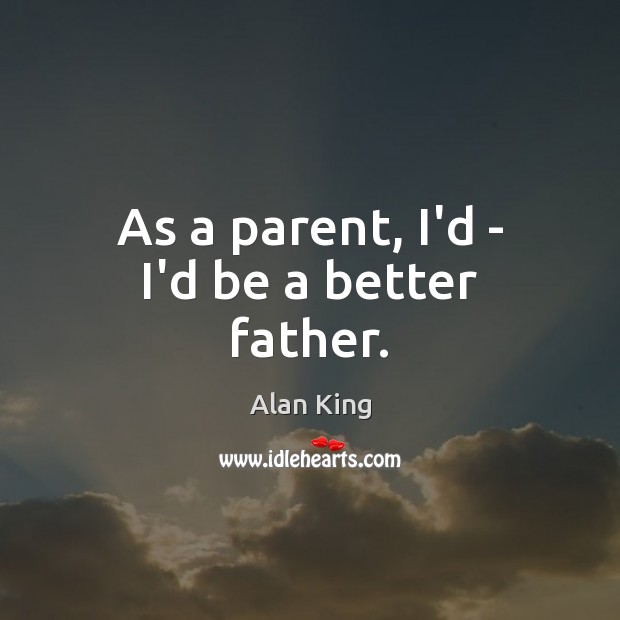 As a parent, I’d – I’d be a better father. Alan King Picture Quote